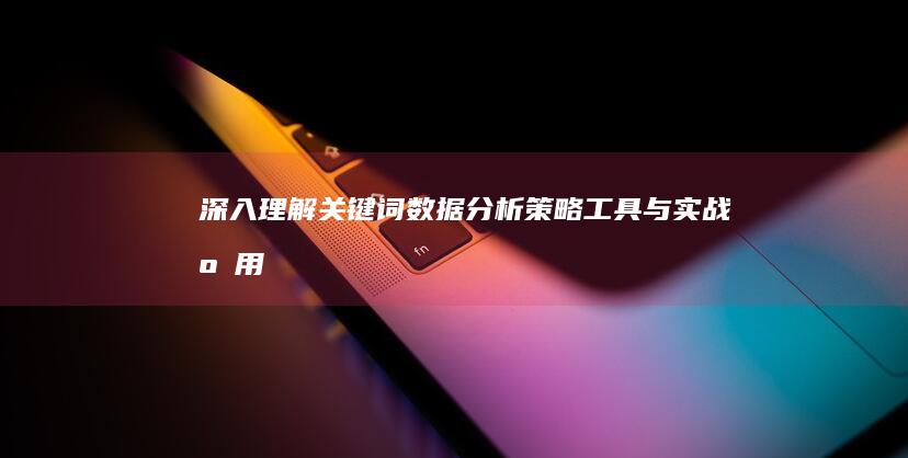 深入理解关键词数据分析：策略、工具与实战应用