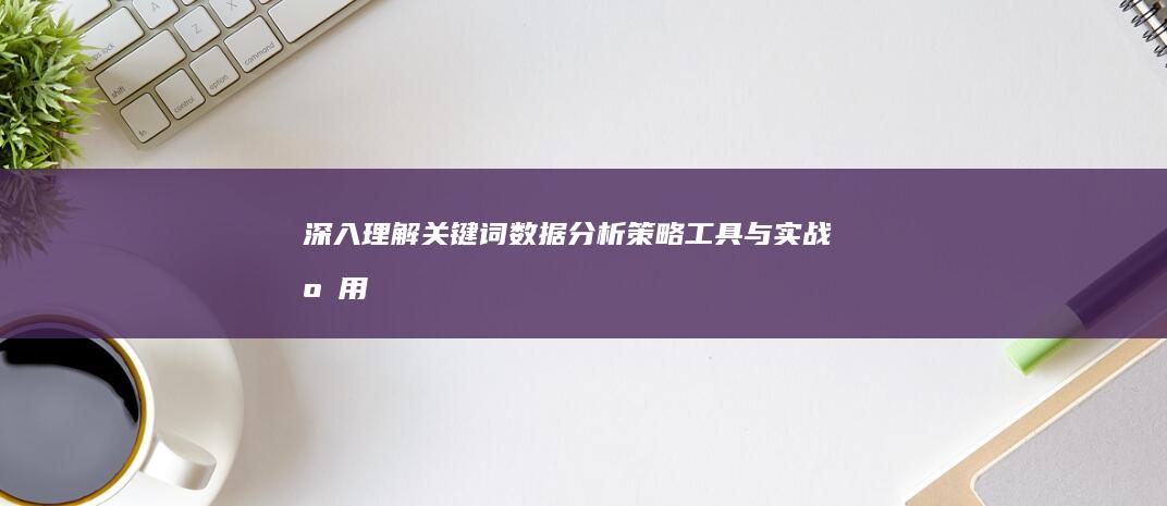 深入理解关键词数据分析：策略、工具与实战应用